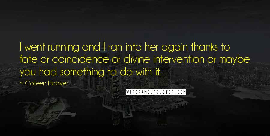 Colleen Hoover Quotes: I went running and I ran into her again thanks to fate or coincidence or divine intervention or maybe you had something to do with it.