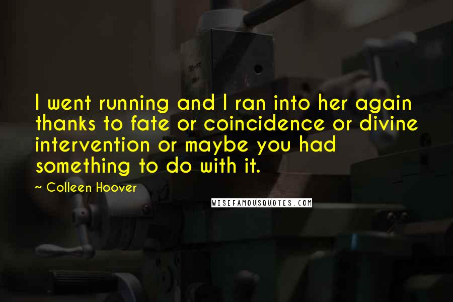 Colleen Hoover Quotes: I went running and I ran into her again thanks to fate or coincidence or divine intervention or maybe you had something to do with it.