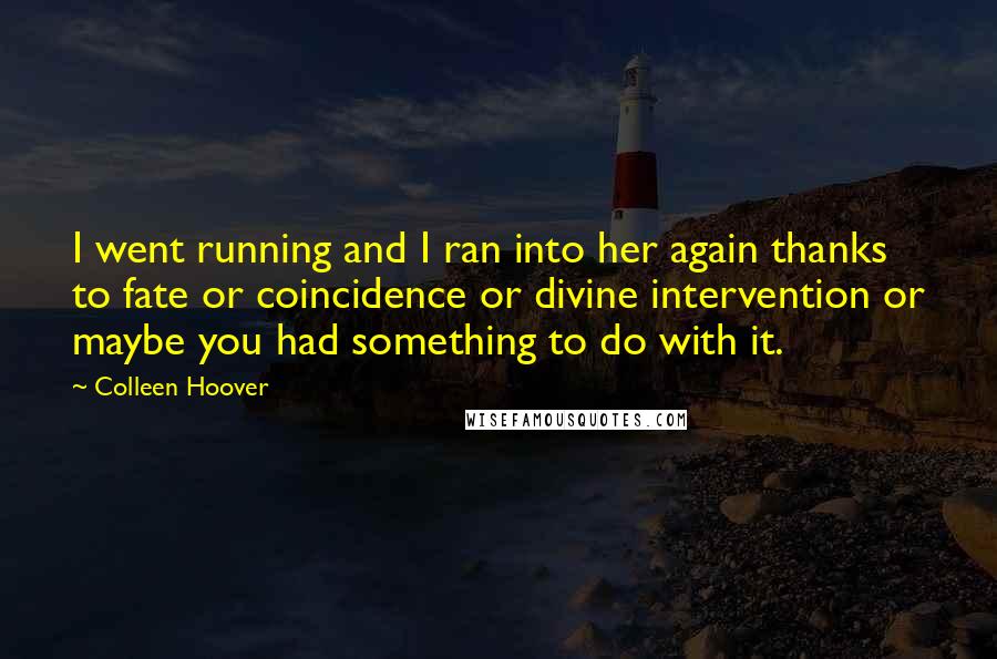 Colleen Hoover Quotes: I went running and I ran into her again thanks to fate or coincidence or divine intervention or maybe you had something to do with it.