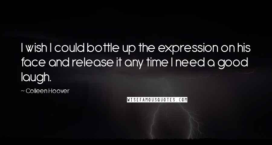 Colleen Hoover Quotes: I wish I could bottle up the expression on his face and release it any time I need a good laugh.