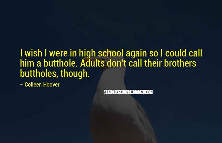 Colleen Hoover Quotes: I wish I were in high school again so I could call him a butthole. Adults don't call their brothers buttholes, though.