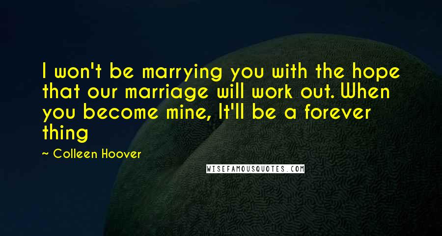 Colleen Hoover Quotes: I won't be marrying you with the hope that our marriage will work out. When you become mine, It'll be a forever thing