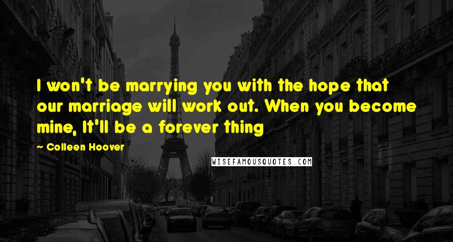 Colleen Hoover Quotes: I won't be marrying you with the hope that our marriage will work out. When you become mine, It'll be a forever thing