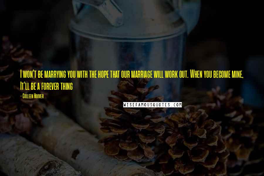 Colleen Hoover Quotes: I won't be marrying you with the hope that our marriage will work out. When you become mine, It'll be a forever thing