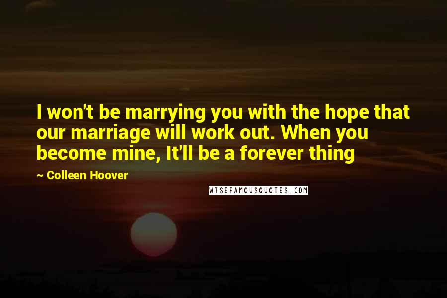 Colleen Hoover Quotes: I won't be marrying you with the hope that our marriage will work out. When you become mine, It'll be a forever thing