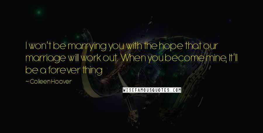 Colleen Hoover Quotes: I won't be marrying you with the hope that our marriage will work out. When you become mine, It'll be a forever thing