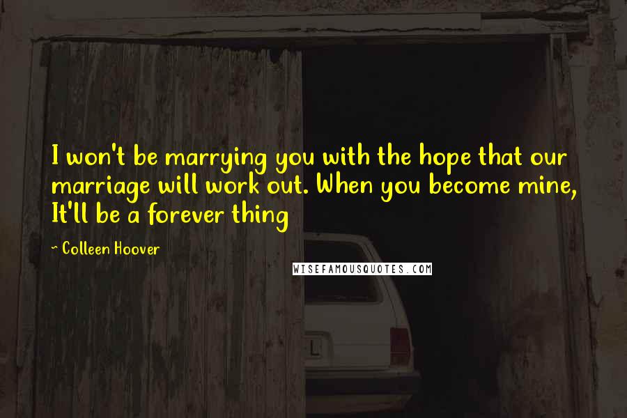 Colleen Hoover Quotes: I won't be marrying you with the hope that our marriage will work out. When you become mine, It'll be a forever thing
