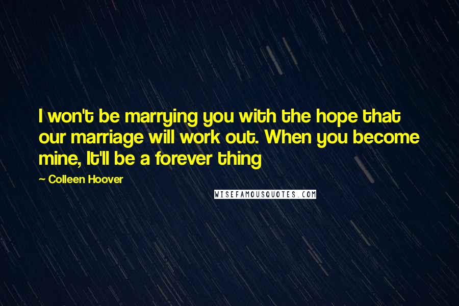 Colleen Hoover Quotes: I won't be marrying you with the hope that our marriage will work out. When you become mine, It'll be a forever thing