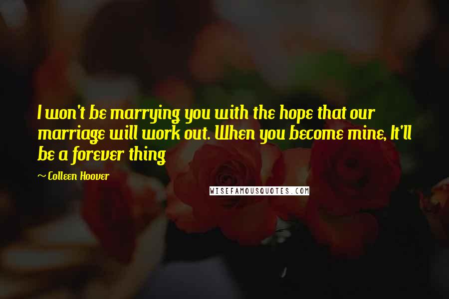 Colleen Hoover Quotes: I won't be marrying you with the hope that our marriage will work out. When you become mine, It'll be a forever thing