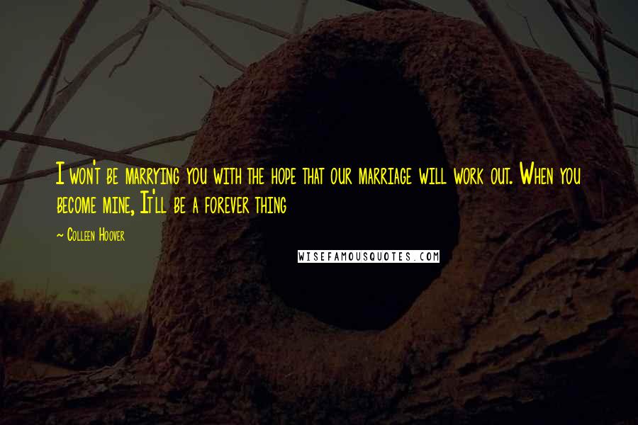 Colleen Hoover Quotes: I won't be marrying you with the hope that our marriage will work out. When you become mine, It'll be a forever thing
