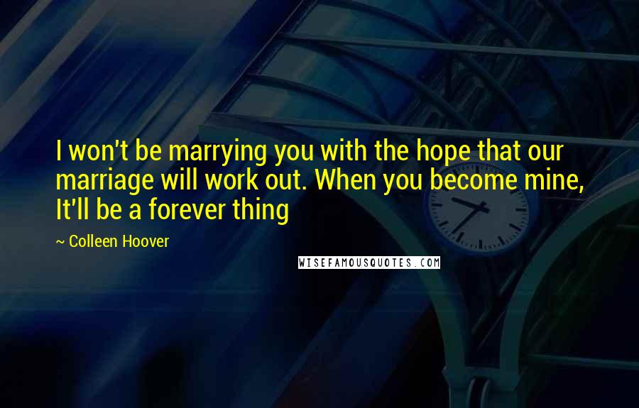 Colleen Hoover Quotes: I won't be marrying you with the hope that our marriage will work out. When you become mine, It'll be a forever thing