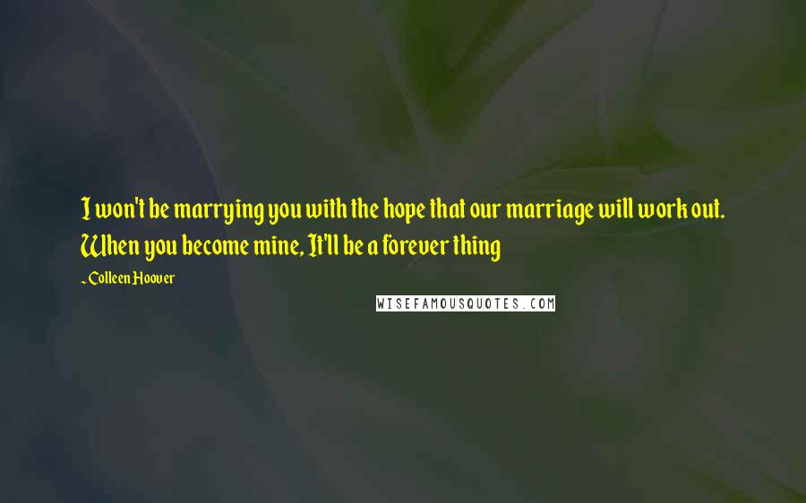 Colleen Hoover Quotes: I won't be marrying you with the hope that our marriage will work out. When you become mine, It'll be a forever thing