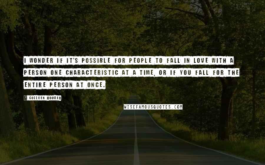 Colleen Hoover Quotes: I wonder if it's possible for people to fall in love with a person one characteristic at a time, or if you fall for the entire person at once.