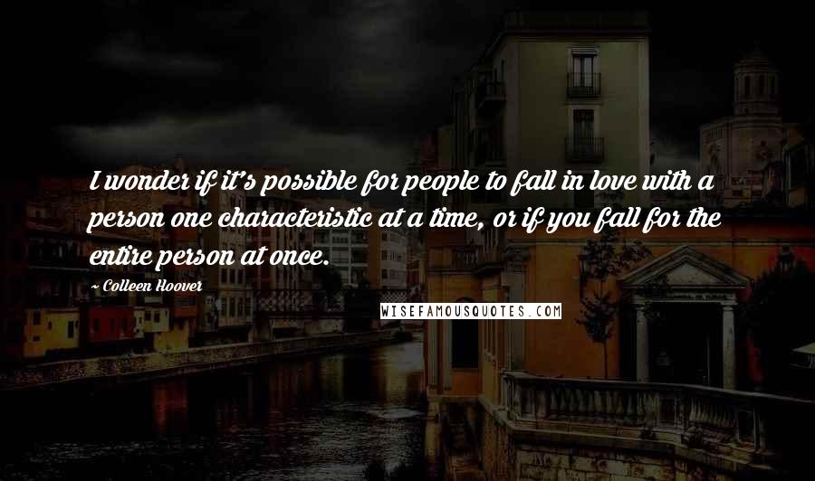 Colleen Hoover Quotes: I wonder if it's possible for people to fall in love with a person one characteristic at a time, or if you fall for the entire person at once.