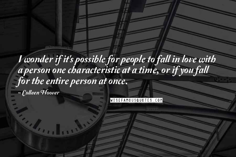 Colleen Hoover Quotes: I wonder if it's possible for people to fall in love with a person one characteristic at a time, or if you fall for the entire person at once.