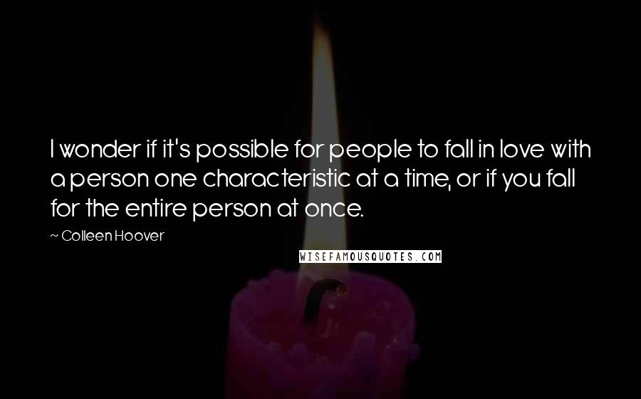 Colleen Hoover Quotes: I wonder if it's possible for people to fall in love with a person one characteristic at a time, or if you fall for the entire person at once.