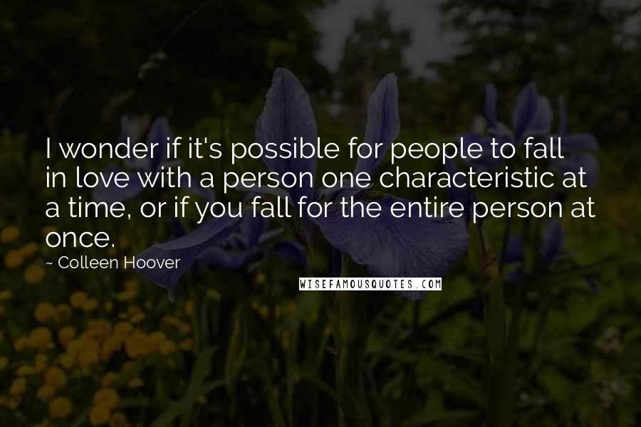 Colleen Hoover Quotes: I wonder if it's possible for people to fall in love with a person one characteristic at a time, or if you fall for the entire person at once.