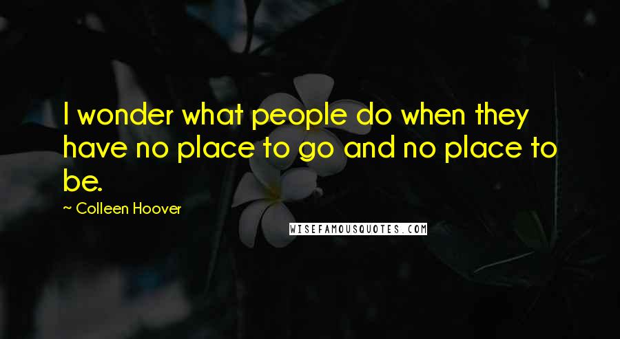 Colleen Hoover Quotes: I wonder what people do when they have no place to go and no place to be.