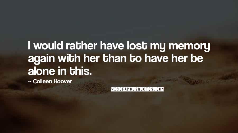 Colleen Hoover Quotes: I would rather have lost my memory again with her than to have her be alone in this.