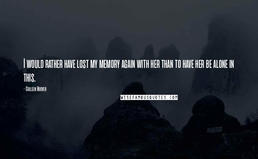 Colleen Hoover Quotes: I would rather have lost my memory again with her than to have her be alone in this.