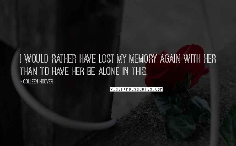 Colleen Hoover Quotes: I would rather have lost my memory again with her than to have her be alone in this.