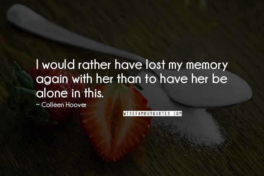 Colleen Hoover Quotes: I would rather have lost my memory again with her than to have her be alone in this.