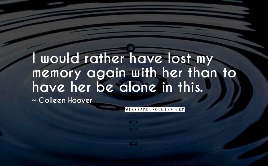 Colleen Hoover Quotes: I would rather have lost my memory again with her than to have her be alone in this.