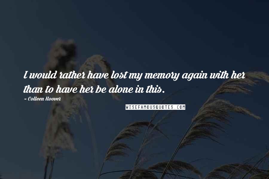 Colleen Hoover Quotes: I would rather have lost my memory again with her than to have her be alone in this.