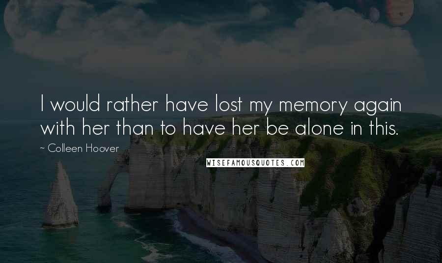 Colleen Hoover Quotes: I would rather have lost my memory again with her than to have her be alone in this.