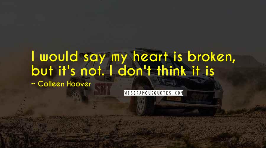 Colleen Hoover Quotes: I would say my heart is broken, but it's not. I don't think it is