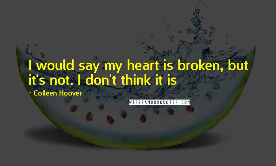 Colleen Hoover Quotes: I would say my heart is broken, but it's not. I don't think it is