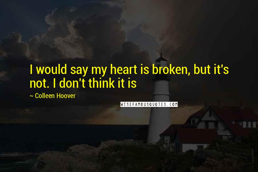 Colleen Hoover Quotes: I would say my heart is broken, but it's not. I don't think it is