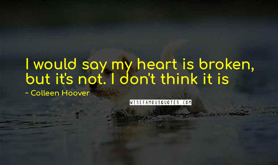 Colleen Hoover Quotes: I would say my heart is broken, but it's not. I don't think it is