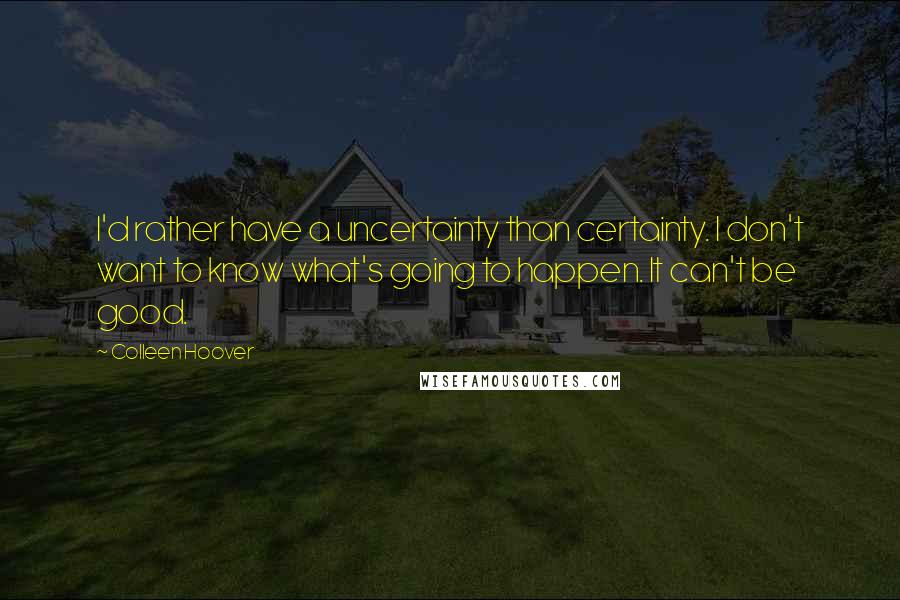 Colleen Hoover Quotes: I'd rather have a uncertainty than certainty. I don't want to know what's going to happen. It can't be good.