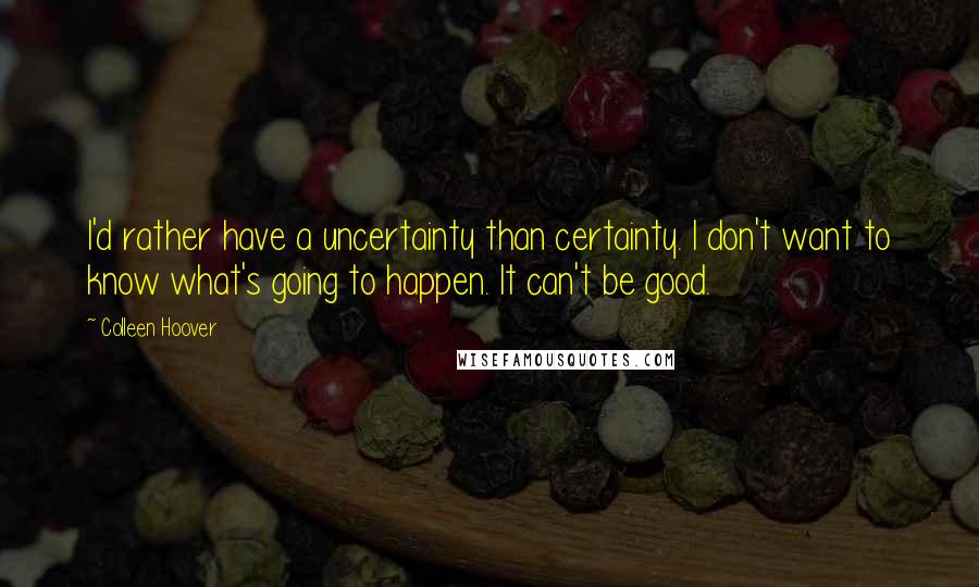 Colleen Hoover Quotes: I'd rather have a uncertainty than certainty. I don't want to know what's going to happen. It can't be good.