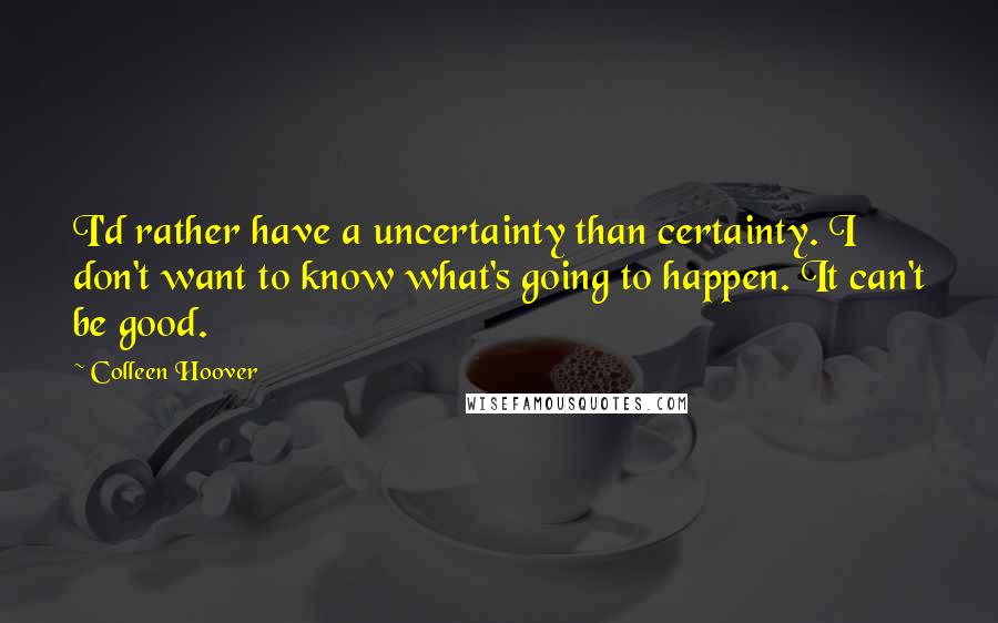 Colleen Hoover Quotes: I'd rather have a uncertainty than certainty. I don't want to know what's going to happen. It can't be good.