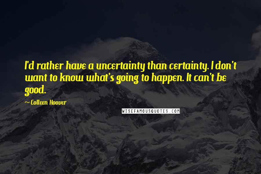 Colleen Hoover Quotes: I'd rather have a uncertainty than certainty. I don't want to know what's going to happen. It can't be good.