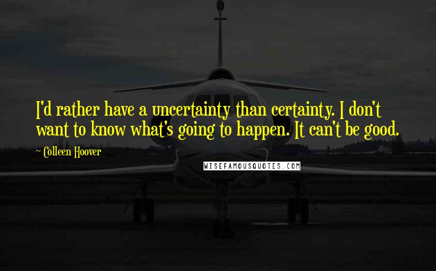 Colleen Hoover Quotes: I'd rather have a uncertainty than certainty. I don't want to know what's going to happen. It can't be good.