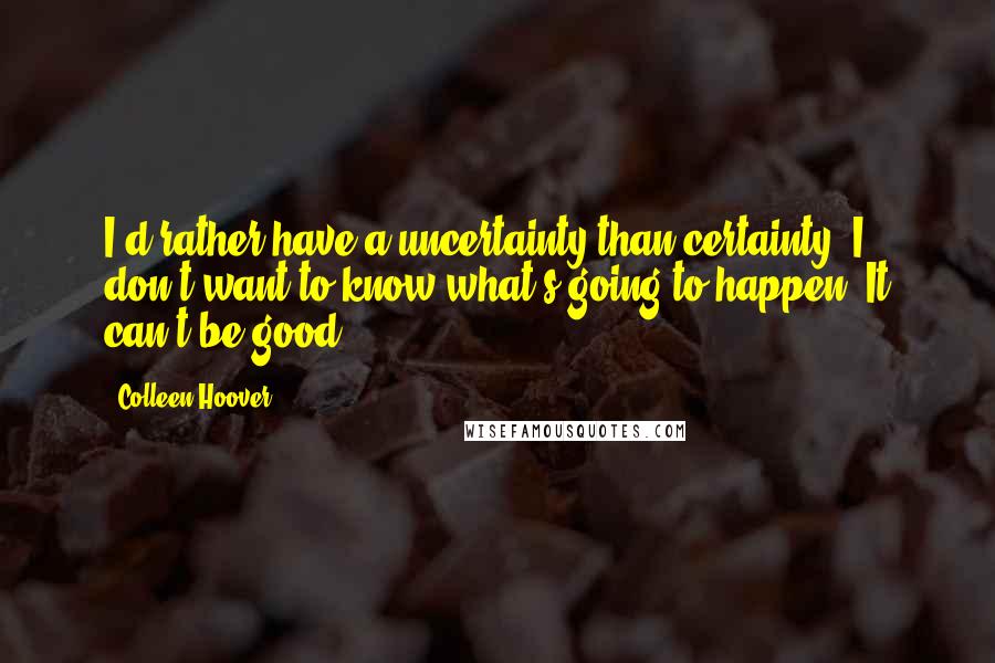Colleen Hoover Quotes: I'd rather have a uncertainty than certainty. I don't want to know what's going to happen. It can't be good.