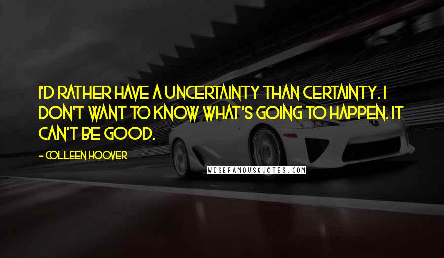 Colleen Hoover Quotes: I'd rather have a uncertainty than certainty. I don't want to know what's going to happen. It can't be good.