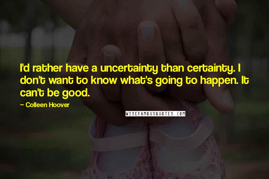 Colleen Hoover Quotes: I'd rather have a uncertainty than certainty. I don't want to know what's going to happen. It can't be good.