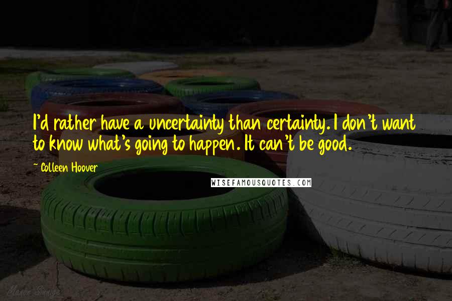 Colleen Hoover Quotes: I'd rather have a uncertainty than certainty. I don't want to know what's going to happen. It can't be good.