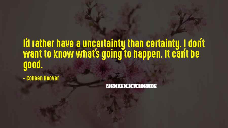 Colleen Hoover Quotes: I'd rather have a uncertainty than certainty. I don't want to know what's going to happen. It can't be good.