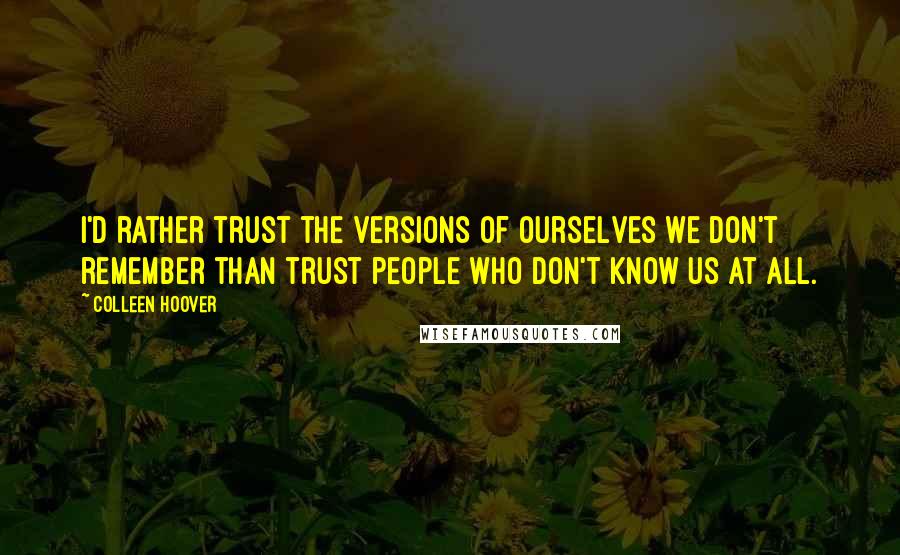 Colleen Hoover Quotes: I'd rather trust the versions of ourselves we don't remember than trust people who don't know us at all.