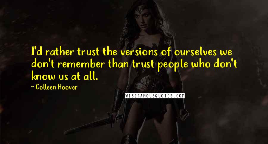 Colleen Hoover Quotes: I'd rather trust the versions of ourselves we don't remember than trust people who don't know us at all.