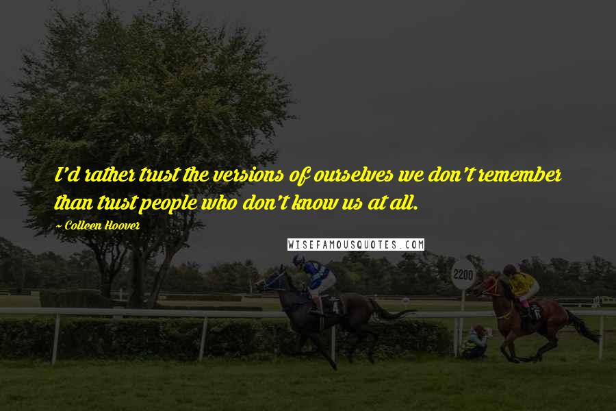 Colleen Hoover Quotes: I'd rather trust the versions of ourselves we don't remember than trust people who don't know us at all.