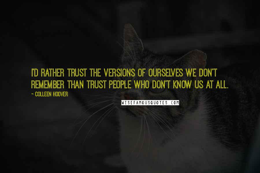 Colleen Hoover Quotes: I'd rather trust the versions of ourselves we don't remember than trust people who don't know us at all.