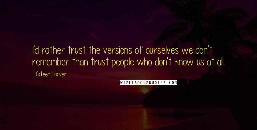 Colleen Hoover Quotes: I'd rather trust the versions of ourselves we don't remember than trust people who don't know us at all.