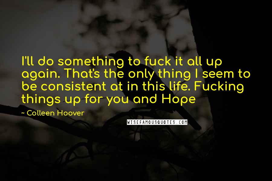 Colleen Hoover Quotes: I'll do something to fuck it all up again. That's the only thing I seem to be consistent at in this life. Fucking things up for you and Hope