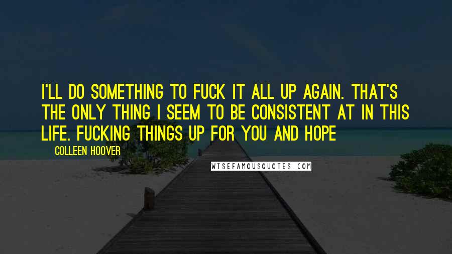 Colleen Hoover Quotes: I'll do something to fuck it all up again. That's the only thing I seem to be consistent at in this life. Fucking things up for you and Hope